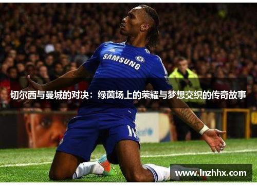 切尔西与曼城的对决：绿茵场上的荣耀与梦想交织的传奇故事