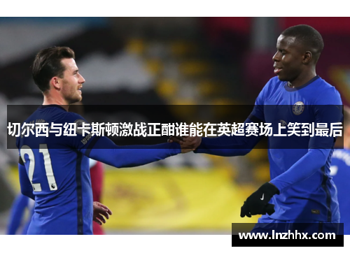 切尔西与纽卡斯顿激战正酣谁能在英超赛场上笑到最后