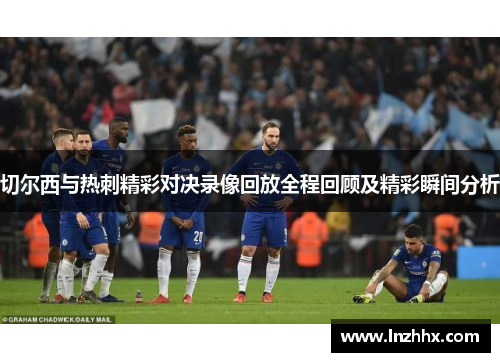 切尔西与热刺精彩对决录像回放全程回顾及精彩瞬间分析