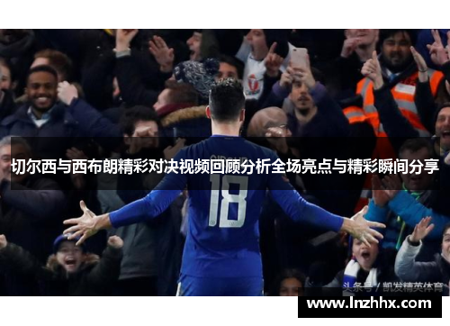 切尔西与西布朗精彩对决视频回顾分析全场亮点与精彩瞬间分享