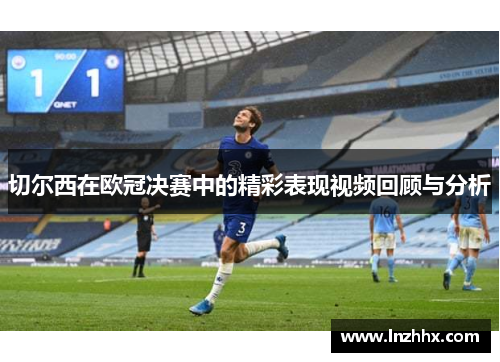 切尔西在欧冠决赛中的精彩表现视频回顾与分析