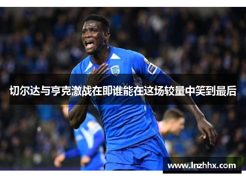 切尔达与亨克激战在即谁能在这场较量中笑到最后