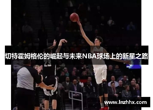 切特霍姆格伦的崛起与未来NBA球场上的新星之路