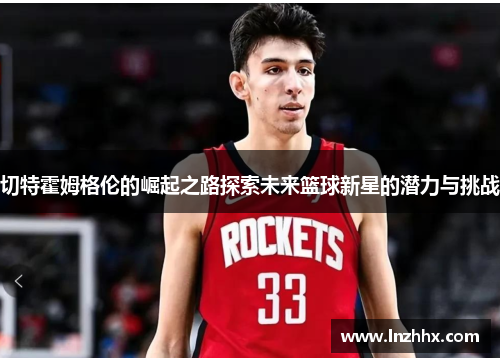 切特霍姆格伦的崛起之路探索未来篮球新星的潜力与挑战