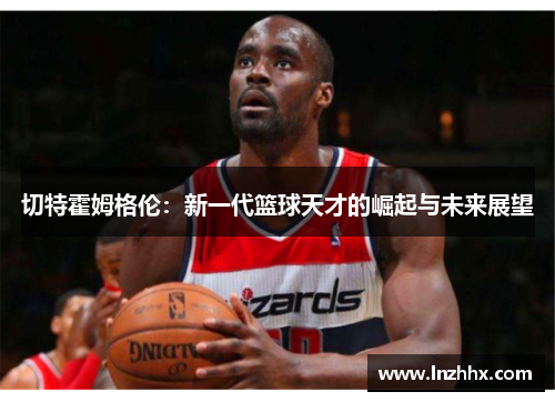切特霍姆格伦：新一代篮球天才的崛起与未来展望
