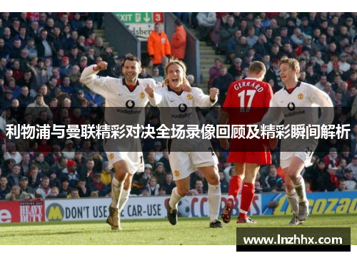 利物浦与曼联精彩对决全场录像回顾及精彩瞬间解析