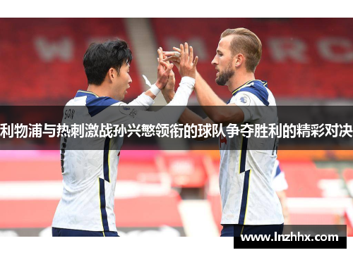 利物浦与热刺激战孙兴慜领衔的球队争夺胜利的精彩对决