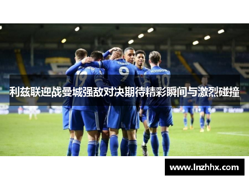 利兹联迎战曼城强敌对决期待精彩瞬间与激烈碰撞
