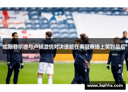 哈斯菲尔德与卢顿激情对决谁能在英冠赛场上笑到最后