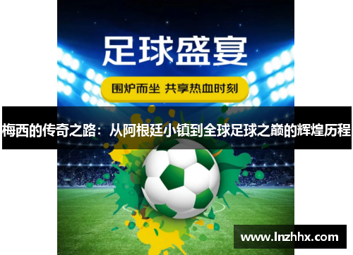 梅西的传奇之路：从阿根廷小镇到全球足球之巅的辉煌历程