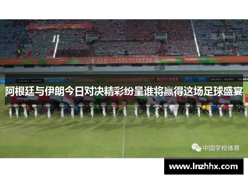阿根廷与伊朗今日对决精彩纷呈谁将赢得这场足球盛宴