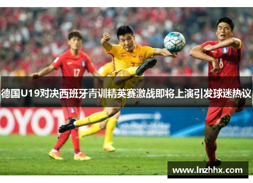 德国U19对决西班牙青训精英赛激战即将上演引发球迷热议