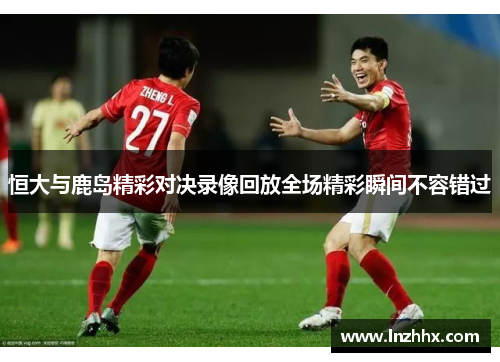 恒大与鹿岛精彩对决录像回放全场精彩瞬间不容错过